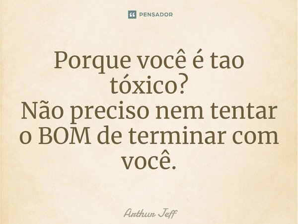 ⁠Porque você é tao tóxico? Não preciso nem tentar o BOM de terminar com você.... Frase de Arthur Jeff.