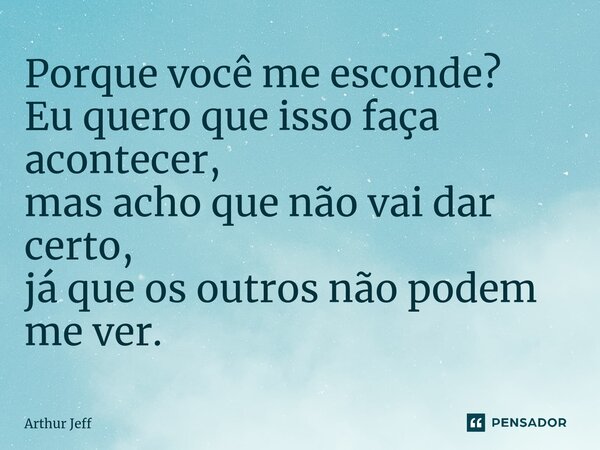 ⁠Porque você me esconde? Eu quero que isso faça acontecer, mas acho que não vai dar certo, já que os outros não podem me ver.... Frase de Arthur Jeff.