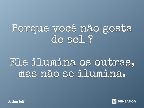 ⁠Porque você não gosta do sol ? Ele ilumina os outras, mas não se ilumina.... Frase de Arthur Jeff.