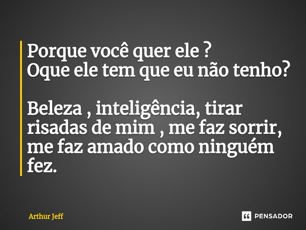 ⁠Porque você quer ele ? Oque ele tem que eu não tenho? Beleza , inteligência, tirar risadas de mim , me faz sorrir, me faz amado como ninguém fez.... Frase de Arthur Jeff.