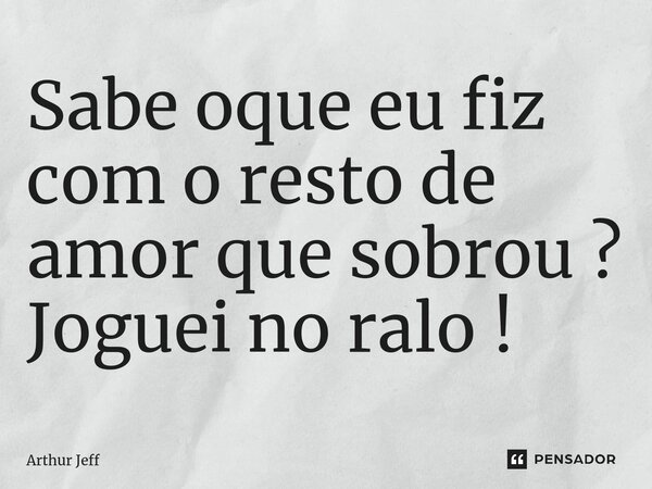 ⁠Sabe oque eu fiz com o resto de amor que sobrou ? Joguei no ralo !... Frase de Arthur Jeff.