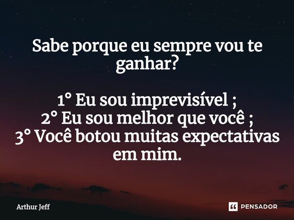 Sabe porque eu sempre vou te ganhar? 1° Eu sou imprevisível ; ⁠2° Eu sou melhor que você ; 3° Você botou muitas expectativas em mim.... Frase de Arthur Jeff.