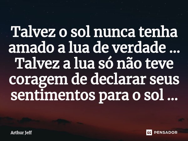 ⁠Talvez o sol nunca tenha amado a lua de verdade ... Talvez a lua só não teve coragem de declarar seus sentimentos para o sol ...... Frase de Arthur Jeff.