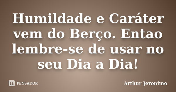 Humildade e Caráter vem do Berço. Entao lembre-se de usar no seu Dia a Dia!... Frase de Arthur Jeronimo.