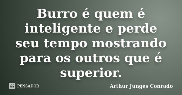 Burro é quem é inteligente e perde seu tempo mostrando para os outros que é superior.... Frase de Arthur Junges Conrado.