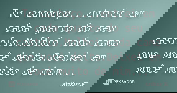 Te conheço...entrei em cada quarto do seu castelo.Molhei cada cama que você deita.Deixei em você muito de mim...... Frase de Arthur K.