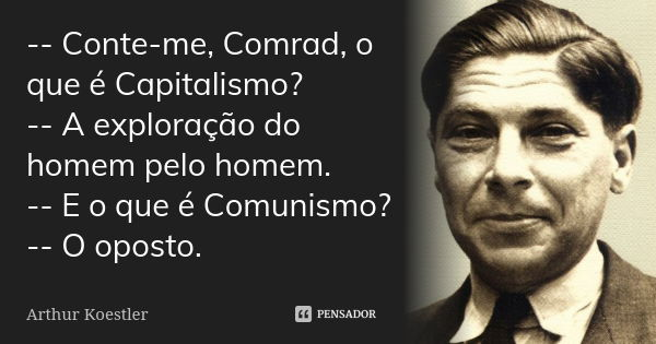 -- Conte-me, Comrad, o que é Capitalismo? -- A exploração do homem pelo homem. -- E o que é Comunismo? -- O oposto.... Frase de Arthur Koestler.
