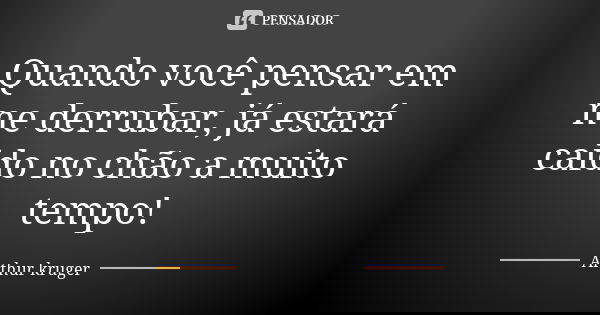 Quando você pensar em me derrubar, já estará caido no chão a muito tempo!... Frase de Arthur kruger.