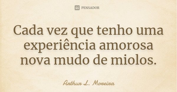 Cada vez que tenho uma experiência amorosa nova mudo de miolos.... Frase de Arthur L. Moreira.
