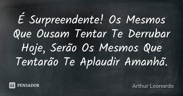 É Surpreendente! Os Mesmos Que Ousam Tentar Te Derrubar Hoje, Serão Os Mesmos Que Tentarão Te Aplaudir Amanhã.... Frase de Arthur Leonardo.