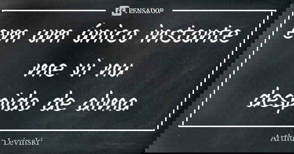 em um único instante me vi nu despido de alma... Frase de Arthur Levinski.