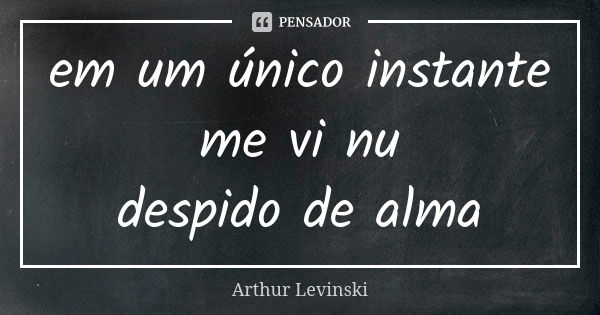 em um único instante me vi nu despido de alma... Frase de Arthur Levinski.