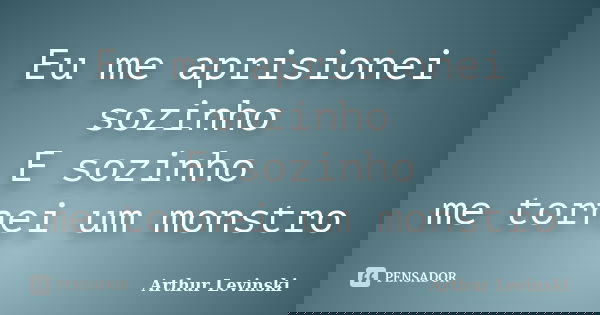 Eu me aprisionei sozinho E sozinho me tornei um monstro... Frase de Arthur Levinski.