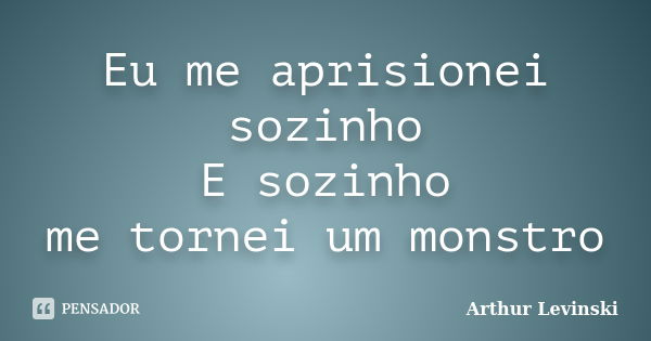 Eu me aprisionei sozinho E sozinho me tornei um monstro... Frase de Arthur Levinski.