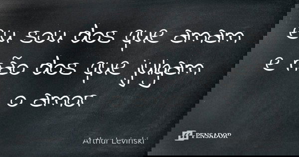 eu sou dos que amam e não dos que julgam o amor... Frase de Arthur Levinski.