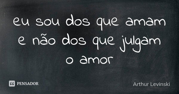 eu sou dos que amam e não dos que julgam o amor... Frase de Arthur Levinski.