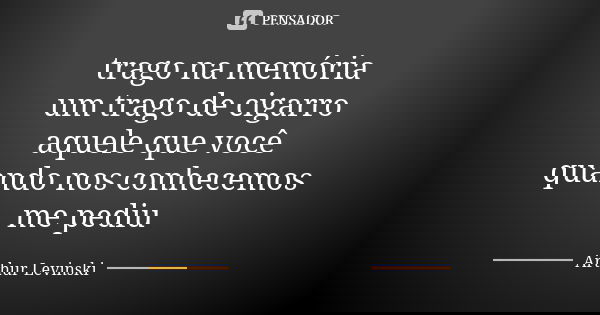 trago na memória um trago de cigarro aquele que você quando nos conhecemos me pediu... Frase de Arthur Levinski.