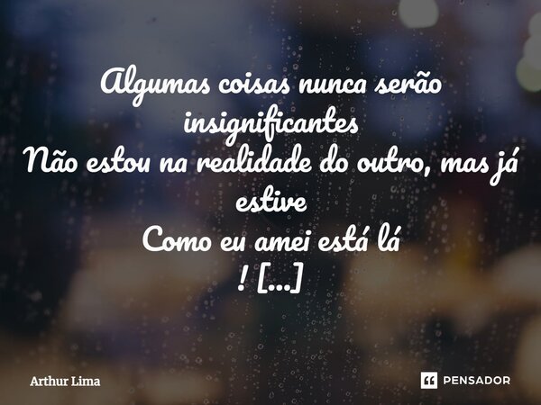 ⁠⁠Algumas coisas nunca serão insignificantes Não estou na realidade do outro, mas já estive Como eu amei está lá ! Sempre no início dessas lembranças eu consigo... Frase de Arthur Lima.