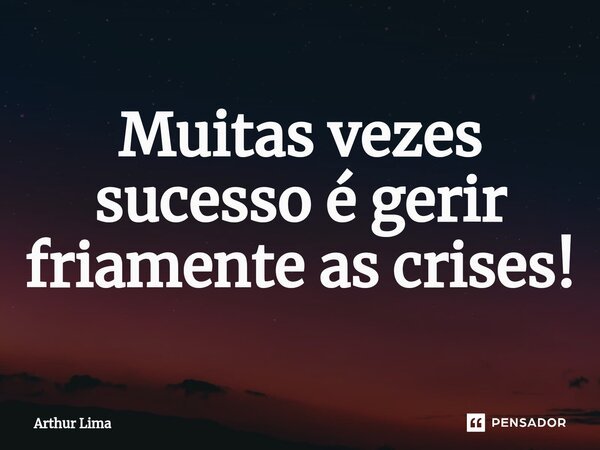 ⁠Muitas vezes sucesso é gerir friamente as crises!... Frase de Arthur Lima.