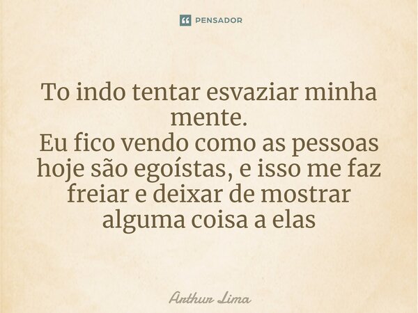 ⁠To indo tentar esvaziar minha mente. Eu fico vendo como as pessoas hoje são egoístas, e isso me faz freiar e deixar de mostrar alguma coisa a elas... Frase de Arthur Lima.