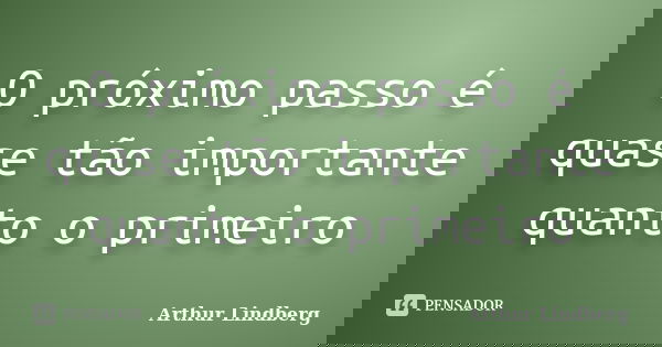 O próximo passo é quase tão importante quanto o primeiro... Frase de Arthur Lindberg.