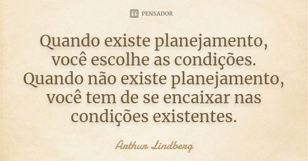 Quando existe planejamento, você escolhe as condições. Quando não existe planejamento, você tem de se encaixar nas condições existentes.... Frase de Arthur Lindberg.