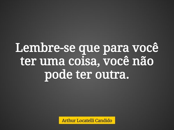 Lembre-se que para você ter uma coisa, você não pode ter outra⁠.... Frase de Arthur Locatelli Candido.