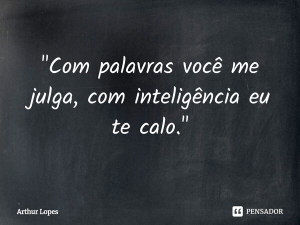 ⁠"Com palavras você me julga, com inteligência eu te calo."... Frase de Arthur Lopes.