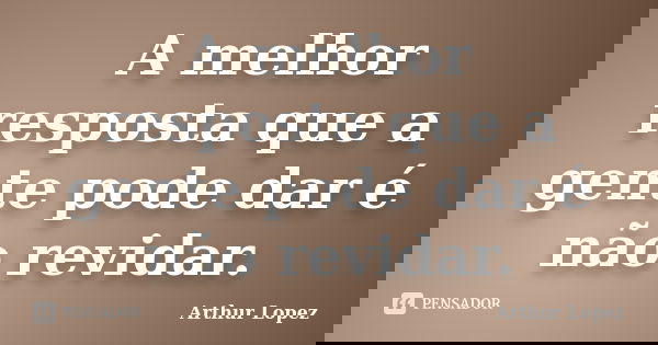 A melhor resposta que a gente pode dar é não revidar.... Frase de Arthur Lopez.