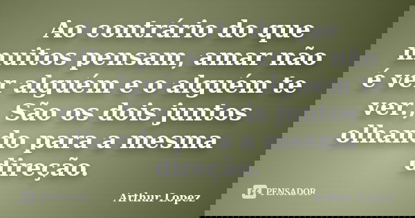 Ao contrário do que muitos pensam, amar não é ver alguém e o alguém te ver., São os dois juntos olhando para a mesma direção.... Frase de Arthur Lopez.