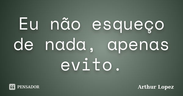 Eu não esqueço de nada, apenas evito.... Frase de Arthur Lopez.