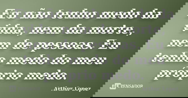 Eu não tenho medo da vida, nem da morte, nem de pessoas. Eu tenho medo do meu próprio medo.... Frase de Arthur Lopez.