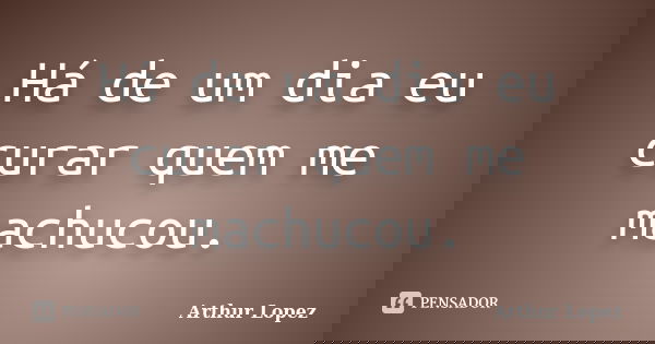 Há de um dia eu curar quem me machucou.... Frase de Arthur Lopez.