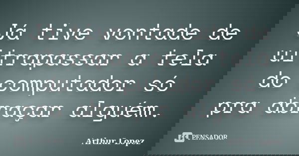 Já tive vontade de ultrapassar a tela do computador só pra abraçar alguém.... Frase de Arthur Lopez.