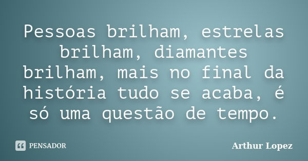 Pessoas brilham, estrelas brilham, diamantes brilham, mais no final da história tudo se acaba, é só uma questão de tempo.... Frase de Arthur Lopez.