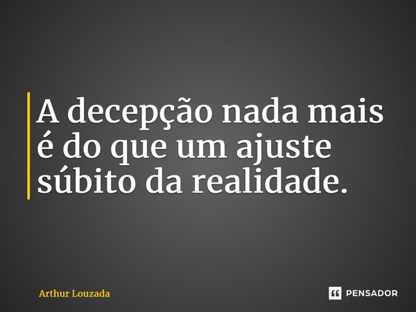 ⁠A decepção nada mais é do que um ajuste súbito da realidade.... Frase de Arthur Louzada.