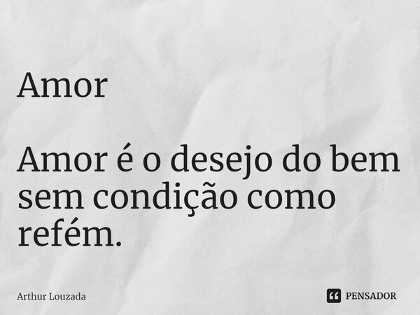 ⁠Amor Amor é o desejo do bem sem condição como refém.... Frase de Arthur Louzada.