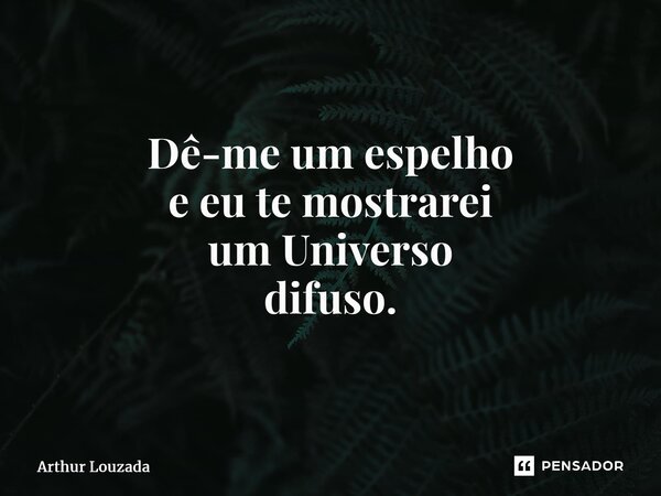 ⁠Dê-me um espelho e eu te mostrarei um Universo difuso.... Frase de Arthur Louzada.