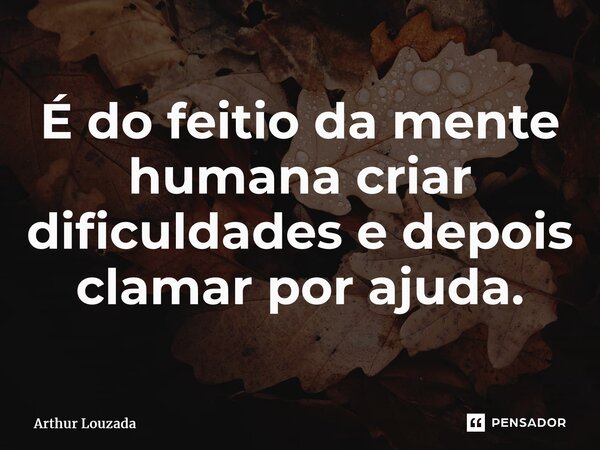 ⁠É do feitio da mente humana criar dificuldades e depois clamar por ajuda.... Frase de Arthur Louzada.