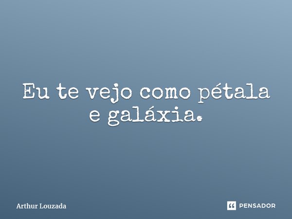 ⁠Eu te vejo como pétala e galáxia.... Frase de Arthur Louzada.