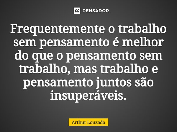 ⁠Frequentemente o trabalho sem pensamento é melhor do que o pensamento sem trabalho, mas trabalho e pensamento juntos são insuperáveis.... Frase de Arthur Louzada.