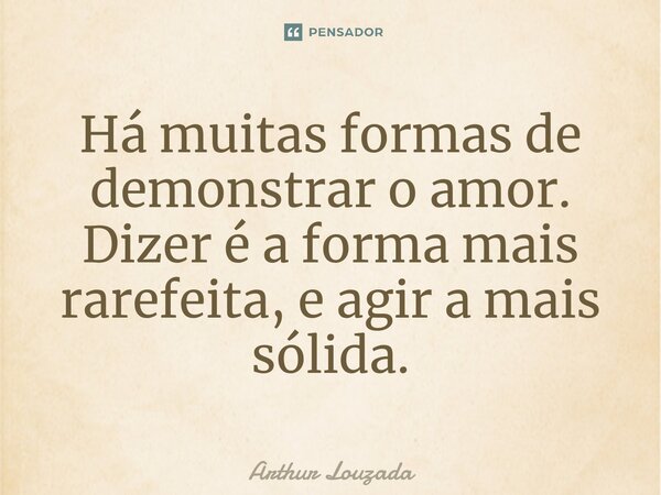 ⁠Há muitas formas de demonstrar o amor. Dizer é a forma mais rarefeita, e agir a mais sólida.... Frase de Arthur Louzada.