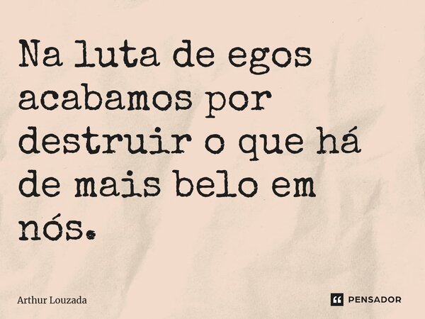 ⁠Na luta de egos acabamos por destruir o que há de mais belo em nós.... Frase de Arthur Louzada.