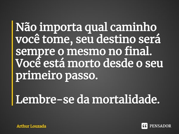 ⁠Não importa qual caminho você tome, seu destino será sempre o mesmo no final. Você está morto desde o seu primeiro passo. Lembre-se da mortalidade.... Frase de Arthur Louzada.