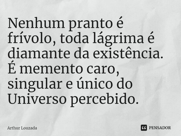 ⁠Nenhum pranto é frívolo, toda lágrima é diamante da existência. É memento caro, singular e único do Universo percebido.... Frase de Arthur Louzada.