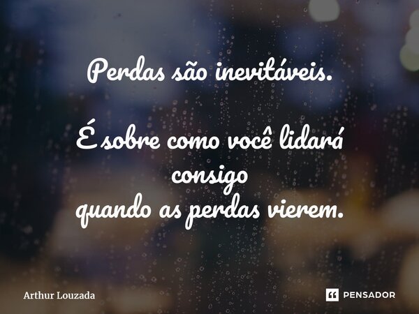 ⁠Perdas são inevitáveis. É sobre como você lidará consigo quando as perdas vierem.... Frase de Arthur Louzada.
