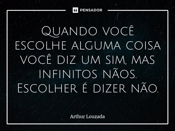 ⁠Quando você escolhe alguma coisa você diz um sim, mas infinitos nãos. Escolher é dizer não.... Frase de Arthur Louzada.