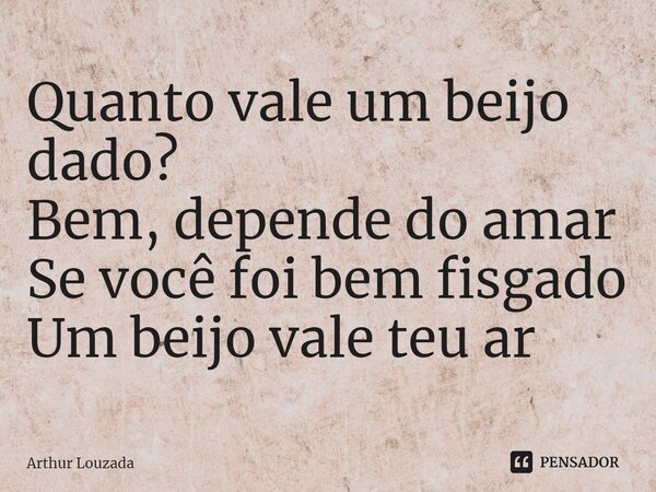 ⁠Quanto vale um beijo dado? Bem, depende do amar Se você foi bem fisgado Um beijo vale teu ar... Frase de Arthur Louzada.