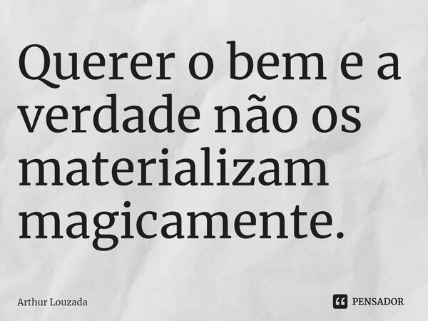 ⁠Querer o bem e a verdade não os materializam magicamente.... Frase de Arthur Louzada.