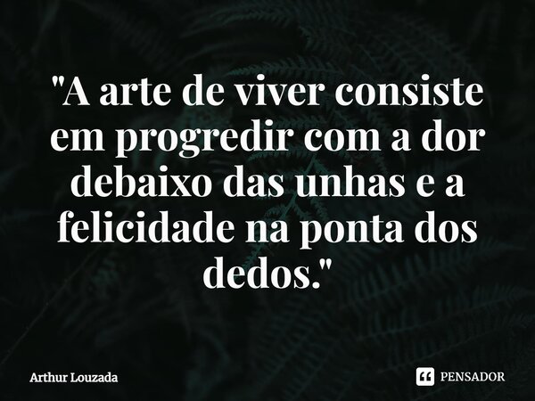 ⁠⁠"A arte de viver consiste em progredir com a dor debaixo das unhas e a felicidade na ponta dos dedos."... Frase de Arthur Louzada.